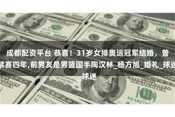 成都配资平台 恭喜！31岁女排奥运冠军结婚，曾禁赛四年,前男友是男篮国手陶汉林_杨方旭_婚礼_球迷