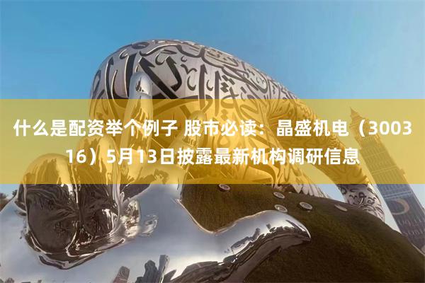 什么是配资举个例子 股市必读：晶盛机电（300316）5月13日披露最新机构调研信息