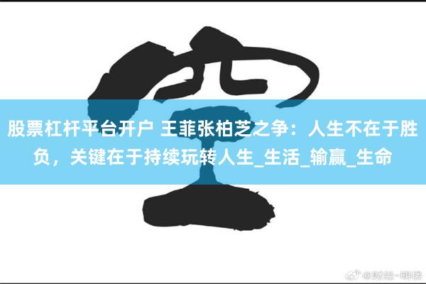 股票杠杆平台开户 王菲张柏芝之争：人生不在于胜负，关键在于持续玩转人生_生活_输赢_生命