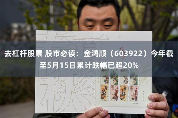 去杠杆股票 股市必读：金鸿顺（603922）今年截至5月15日累计跌幅已超20%