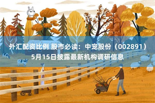 外汇配资比例 股市必读：中宠股份（002891）5月15日披露最新机构调研信息