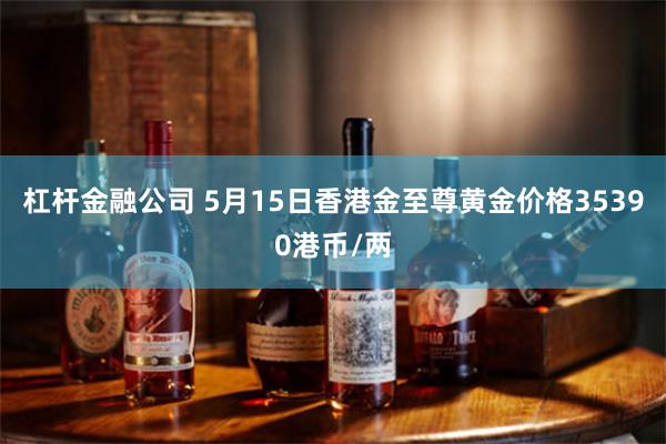 杠杆金融公司 5月15日香港金至尊黄金价格35390港币/两