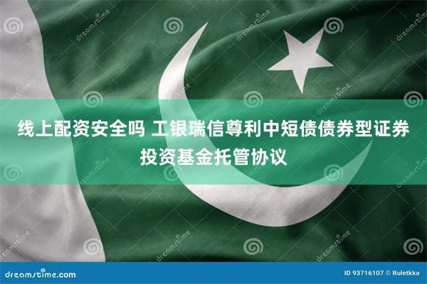 线上配资安全吗 工银瑞信尊利中短债债券型证券投资基金托管协议