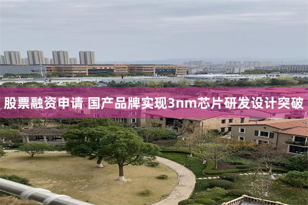 股票融资申请 国产品牌实现3nm芯片研发设计突破