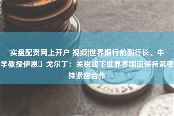 实盘配资网上开户 视频|世界银行前副行长、牛津大学教授伊恩・戈尔丁：关税战下世界各国应保持紧密合作