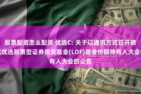 股票配资怎么配资 优选C: 关于以通讯方式召开德邦量化优选股票型证券投资基金(LOF)基金份额持有人大会的公告