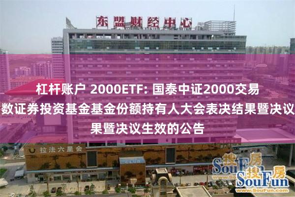 杠杆账户 2000ETF: 国泰中证2000交易型开放式指数证券投资基金基金份额持有人大会表决结果暨决议生效的公告