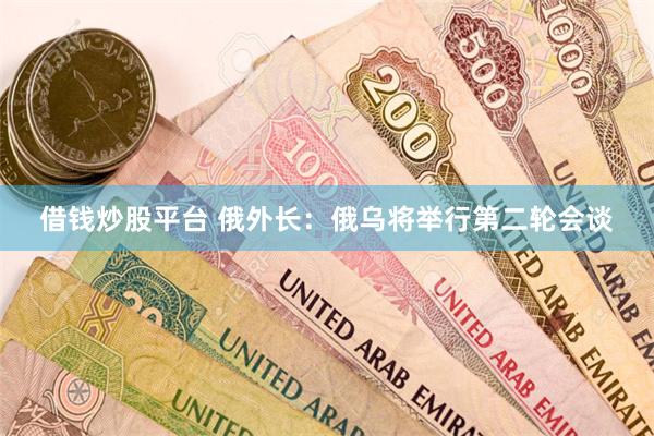 借钱炒股平台 俄外长：俄乌将举行第二轮会谈
