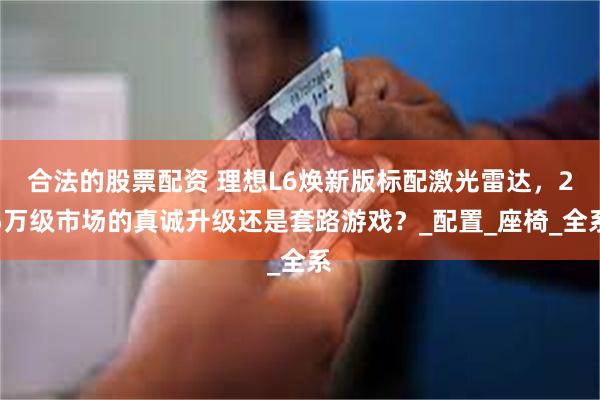 合法的股票配资 理想L6焕新版标配激光雷达，25万级市场的真诚升级还是套路游戏？_配置_座椅_全系