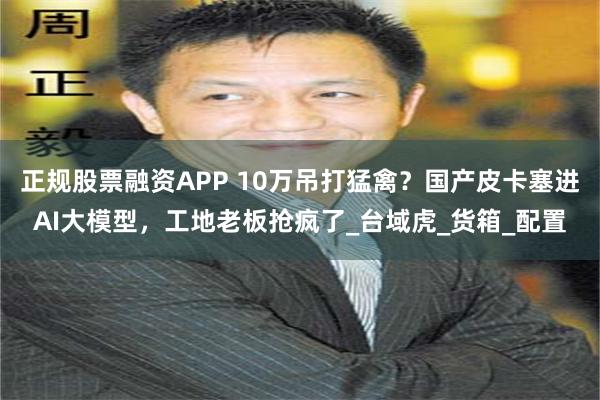 正规股票融资APP 10万吊打猛禽？国产皮卡塞进AI大模型，工地老板抢疯了_台域虎_货箱_配置