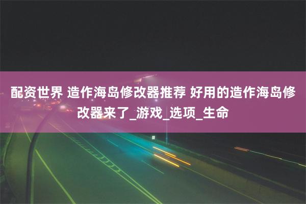 配资世界 造作海岛修改器推荐 好用的造作海岛修改器来了_游戏_选项_生命
