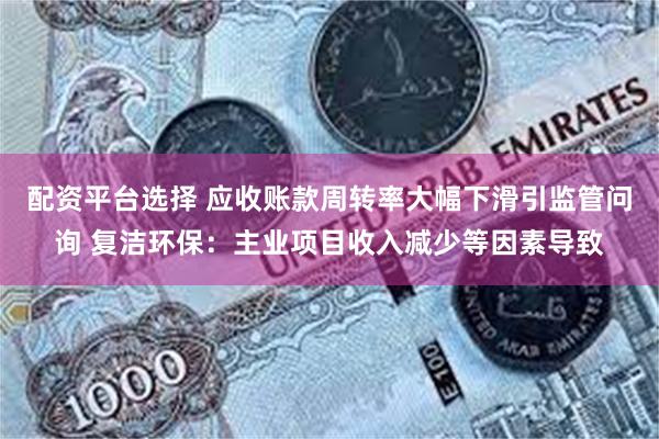 配资平台选择 应收账款周转率大幅下滑引监管问询 复洁环保：主业项目收入减少等因素导致