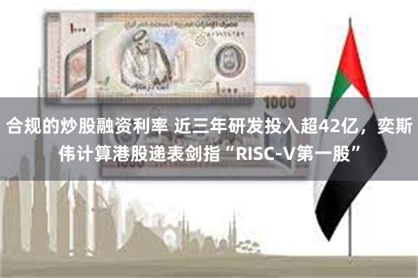 合规的炒股融资利率 近三年研发投入超42亿，奕斯伟计算港股递表剑指“RISC-V第一股”
