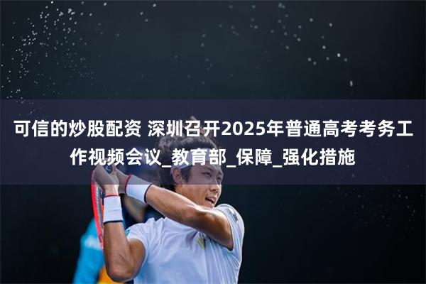 可信的炒股配资 深圳召开2025年普通高考考务工作视频会议_教育部_保障_强化措施
