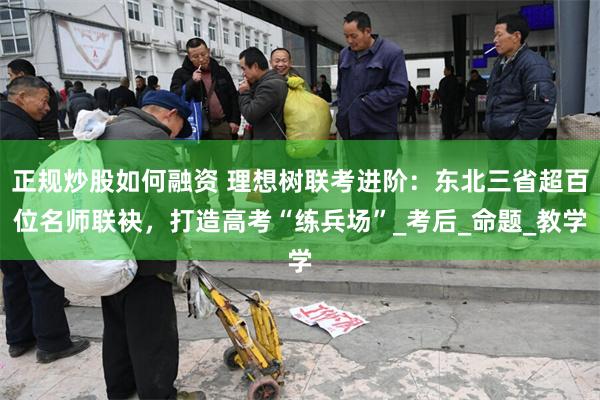 正规炒股如何融资 理想树联考进阶：东北三省超百位名师联袂，打造高考“练兵场”_考后_命题_教学