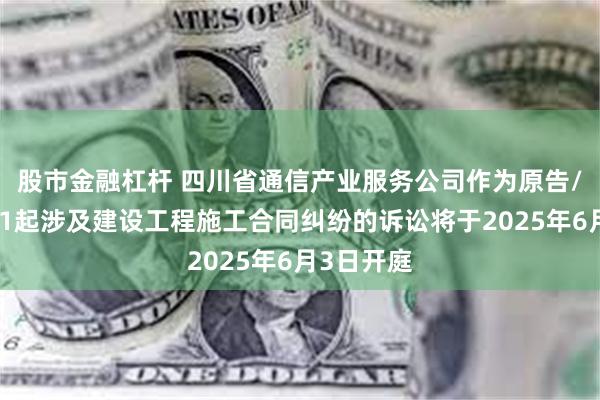股市金融杠杆 四川省通信产业服务公司作为原告/上诉人的1起涉及建设工程施工合同纠纷的诉讼将于2025年6月3日开庭