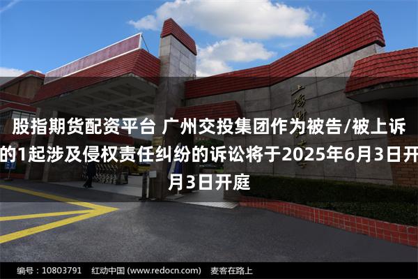 股指期货配资平台 广州交投集团作为被告/被上诉人的1起涉及侵权责任纠纷的诉讼将于2025年6月3日开庭