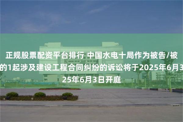 正规股票配资平台排行 中国水电十局作为被告/被上诉人的1起涉及建设工程合同纠纷的诉讼将于2025年6月3日开庭