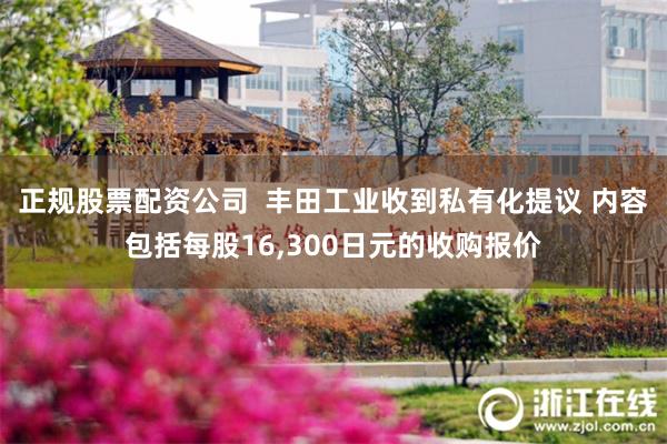 正规股票配资公司  丰田工业收到私有化提议 内容包括每股16,300日元的收购报价