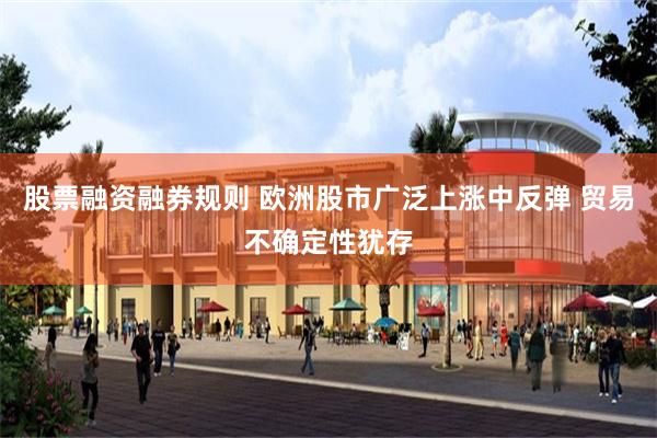 股票融资融券规则 欧洲股市广泛上涨中反弹 贸易不确定性犹存