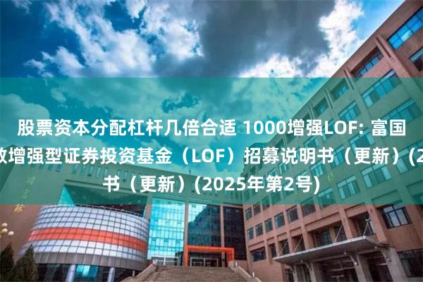 股票资本分配杠杆几倍合适 1000增强LOF: 富国中证1000指数增强型证券投资基金（LOF）招募说明书（更新）(2025年第2号)