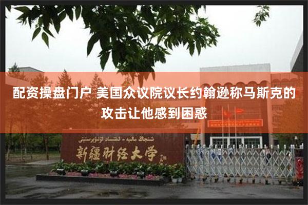 配资操盘门户 美国众议院议长约翰逊称马斯克的攻击让他感到困惑