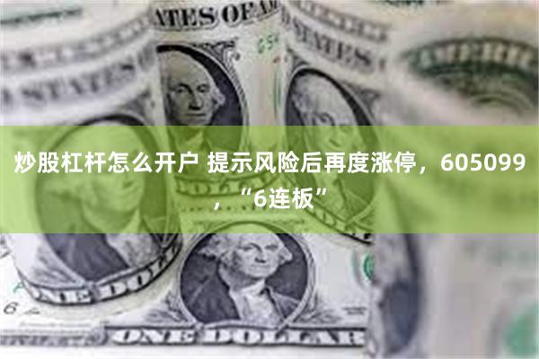 炒股杠杆怎么开户 提示风险后再度涨停，605099，“6连板”