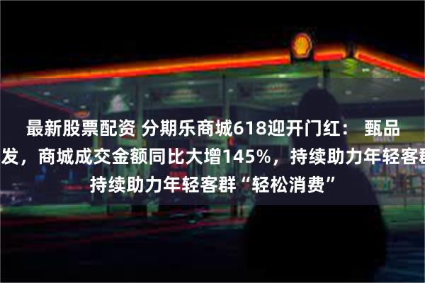 最新股票配资 分期乐商城618迎开门红： 甄品惠、工厂店爆发，商城成交金额同比大增145%，持续助力年轻客群“轻松消费”