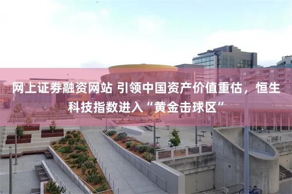网上证劵融资网站 引领中国资产价值重估，恒生科技指数进入“黄金击球区”
