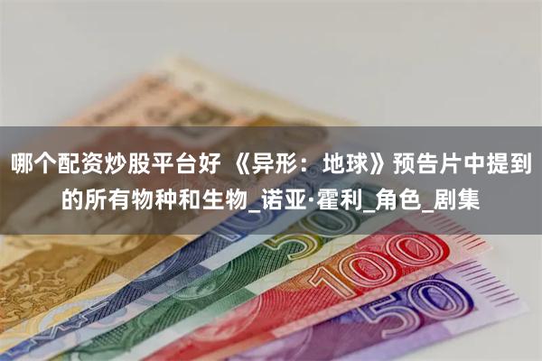 哪个配资炒股平台好 《异形：地球》预告片中提到的所有物种和生物_诺亚·霍利_角色_剧集