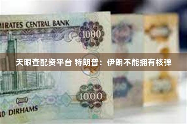 天眼查配资平台 特朗普：伊朗不能拥有核弹