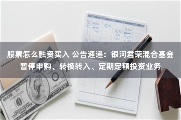 股票怎么融资买入 公告速递：银河君荣混合基金暂停申购、转换转入、定期定额投资业务