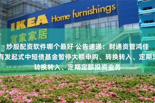 炒股配资软件哪个最好 公告速递：财通资管鸿佳60天滚动持有发起式中短债基金暂停大额申购、转换转入、定期定额投资业务