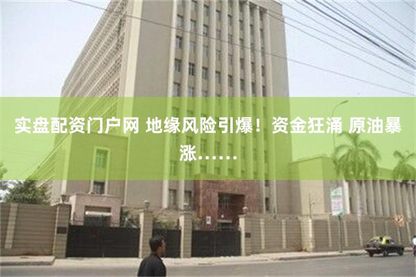 实盘配资门户网 地缘风险引爆！资金狂涌 原油暴涨……