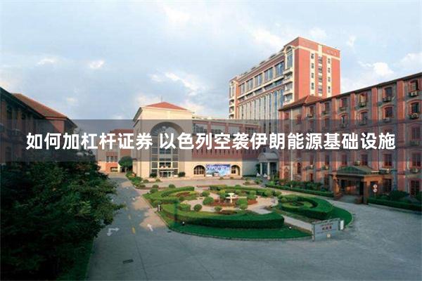 如何加杠杆证券 以色列空袭伊朗能源基础设施