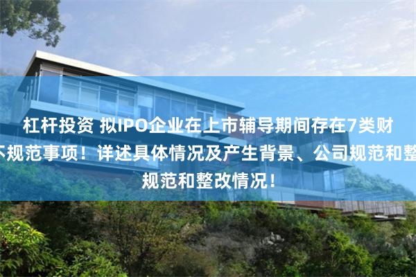 杠杆投资 拟IPO企业在上市辅导期间存在7类财务内控不规范事项！详述具体情况及产生背景、公司规范和整改情况！