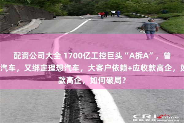 配资公司大全 1700亿工控巨头“A拆A”，曾踩雷威马汽车，又绑定理想汽车，大客户依赖+应收款高企，如何破局？