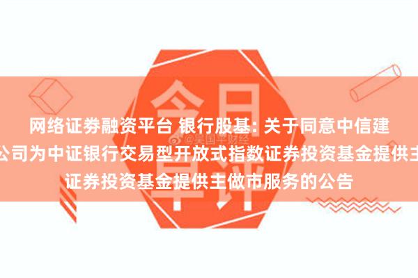 网络证劵融资平台 银行股基: 关于同意中信建投证券股份有限公司为中证银行交易型开放式指数证券投资基金提供主做市服务的公告