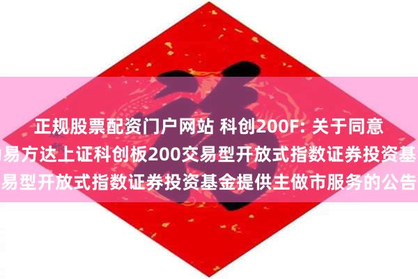 正规股票配资门户网站 科创200F: 关于同意招商证券股份有限公司为易方达上证科创板200交易型开放式指数证券投资基金提供主做市服务的公告