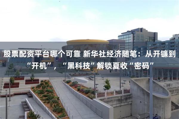 股票配资平台哪个可靠 新华社经济随笔：从开镰到“开机”，“黑科技”解锁夏收“密码”
