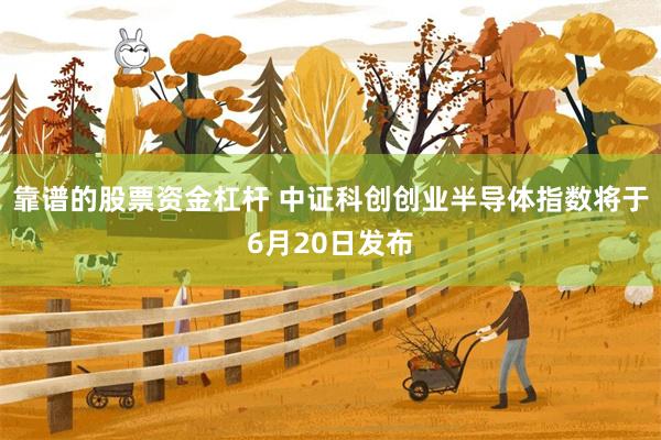 靠谱的股票资金杠杆 中证科创创业半导体指数将于6月20日发布