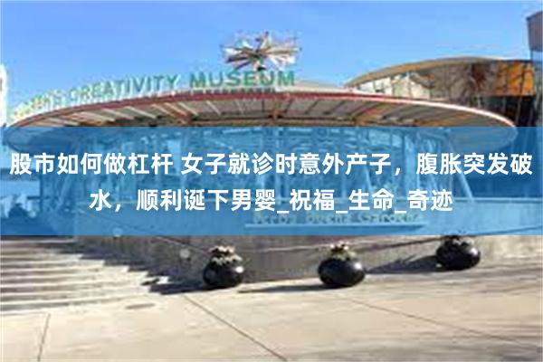 股市如何做杠杆 女子就诊时意外产子，腹胀突发破水，顺利诞下男婴_祝福_生命_奇迹