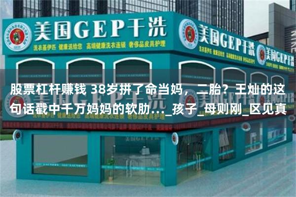 股票杠杆赚钱 38岁拼了命当妈，二胎？王灿的这句话戳中千万妈妈的软肋…_孩子_母则刚_区见真