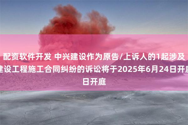 配资软件开发 中兴建设作为原告/上诉人的1起涉及建设工程施工合同纠纷的诉讼将于2025年6月24日开庭