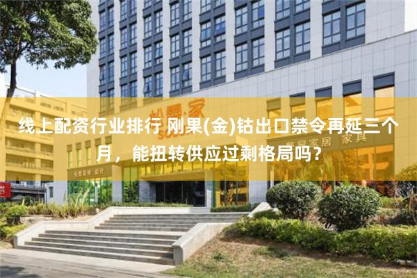 线上配资行业排行 刚果(金)钴出口禁令再延三个月，能扭转供应过剩格局吗？
