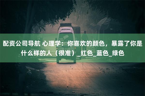 配资公司导航 心理学：你喜欢的颜色，暴露了你是什么样的人（很准）_红色_蓝色_绿色