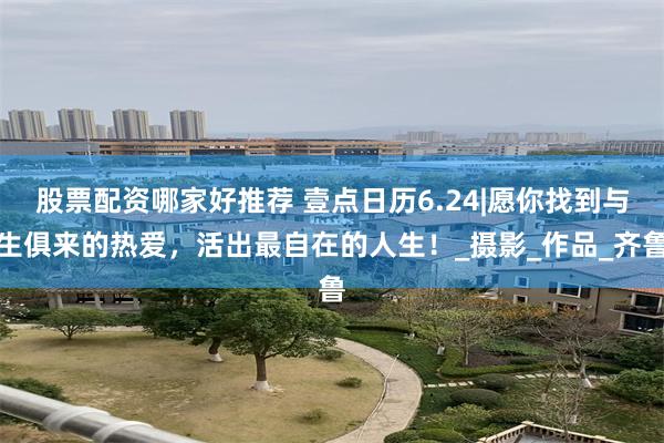 股票配资哪家好推荐 壹点日历6.24|愿你找到与生俱来的热爱，活出最自在的人生！_摄影_作品_齐鲁