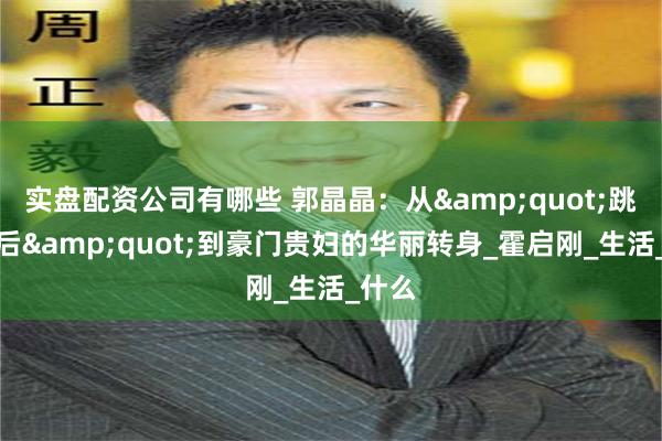 实盘配资公司有哪些 郭晶晶：从&quot;跳水皇后&quot;到豪门贵妇的华丽转身_霍启刚_生活_什么