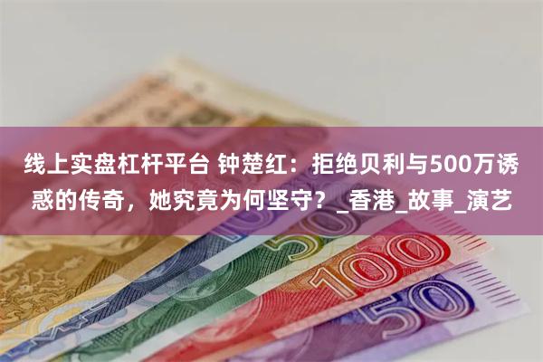 线上实盘杠杆平台 钟楚红：拒绝贝利与500万诱惑的传奇，她究竟为何坚守？_香港_故事_演艺