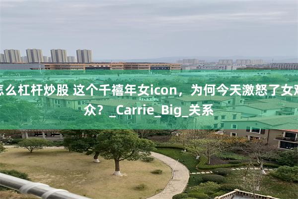 怎么杠杆炒股 这个千禧年女icon，为何今天激怒了女观众？_Carrie_Big_关系